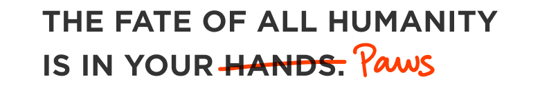 The Fate of All Humanity is in Your Hands. 